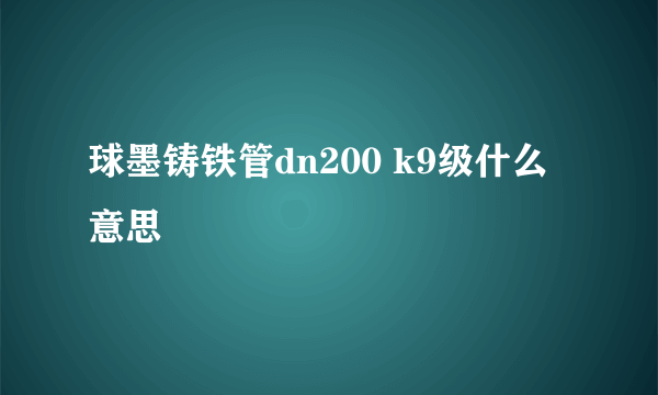 球墨铸铁管dn200 k9级什么意思