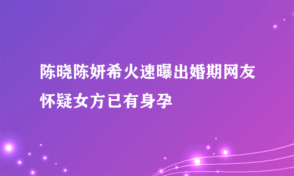 陈晓陈妍希火速曝出婚期网友怀疑女方已有身孕