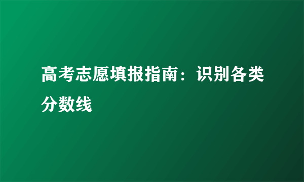 高考志愿填报指南：识别各类分数线