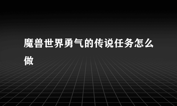 魔兽世界勇气的传说任务怎么做