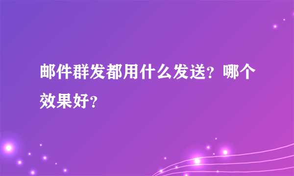 邮件群发都用什么发送？哪个效果好？