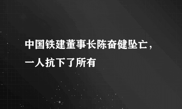 中国铁建董事长陈奋健坠亡，一人抗下了所有