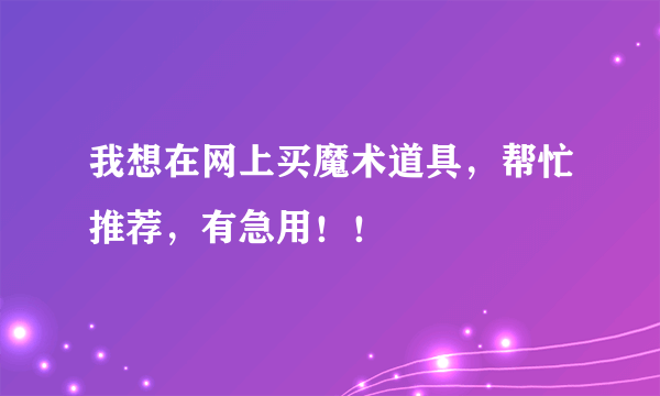 我想在网上买魔术道具，帮忙推荐，有急用！！