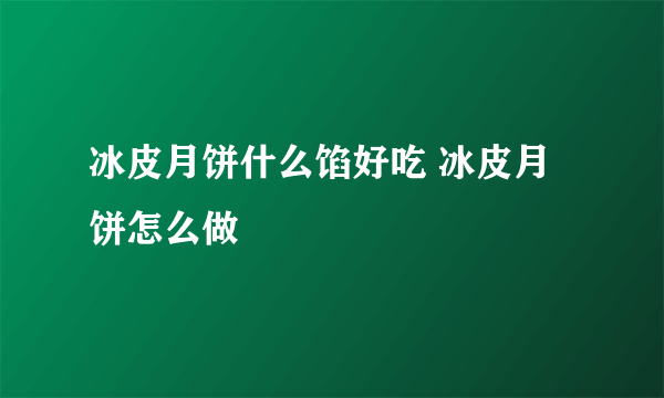 冰皮月饼什么馅好吃 冰皮月饼怎么做