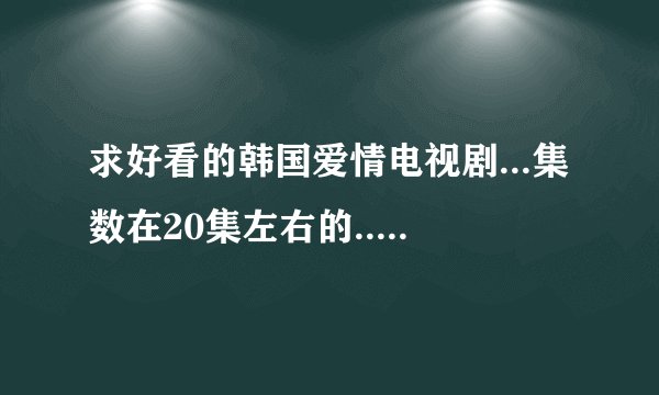 求好看的韩国爱情电视剧...集数在20集左右的...亲们...