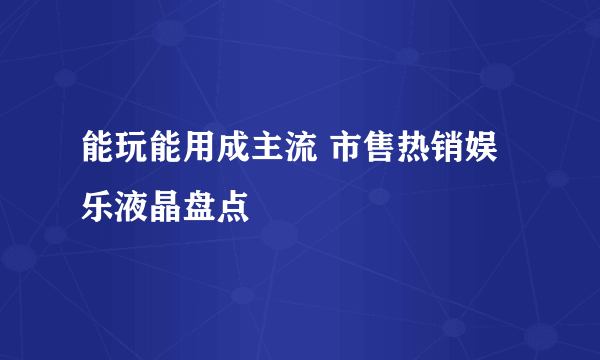 能玩能用成主流 市售热销娱乐液晶盘点