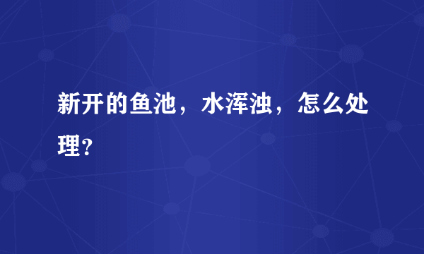 新开的鱼池，水浑浊，怎么处理？