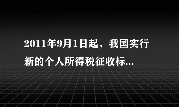 2011年9月1日起，我国实行新的个人所得税征收标准：税前收入不超过3500元的不纳税，税前超过3