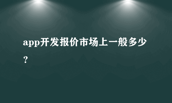 app开发报价市场上一般多少？