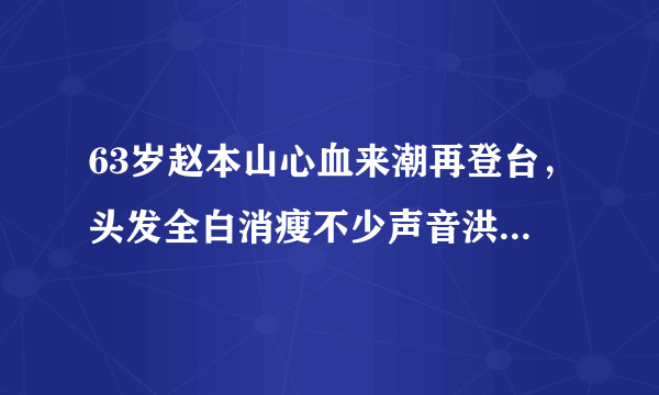 63岁赵本山心血来潮再登台，头发全白消瘦不少声音洪亮，他的二人转还是那个味吗？