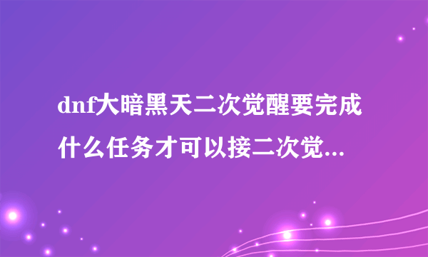 dnf大暗黑天二次觉醒要完成什么任务才可以接二次觉醒任务？