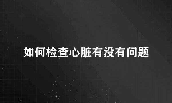 如何检查心脏有没有问题