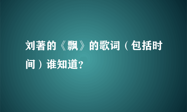 刘著的《飘》的歌词（包括时间）谁知道？