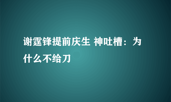 谢霆锋提前庆生 神吐槽：为什么不给刀