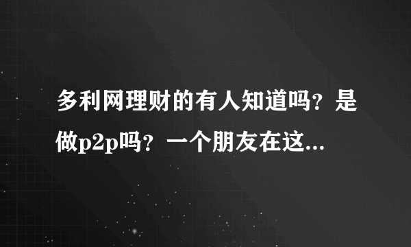 多利网理财的有人知道吗？是做p2p吗？一个朋友在这里做了一段时间了，但是不了解这个行业？