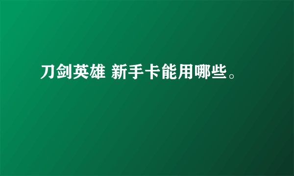 刀剑英雄 新手卡能用哪些。