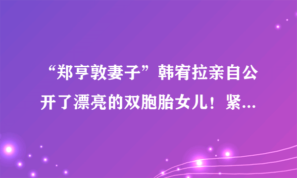 “郑亨敦妻子”韩宥拉亲自公开了漂亮的双胞胎女儿！紧紧抓住爸爸的手