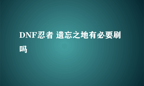 DNF忍者 遗忘之地有必要刷吗