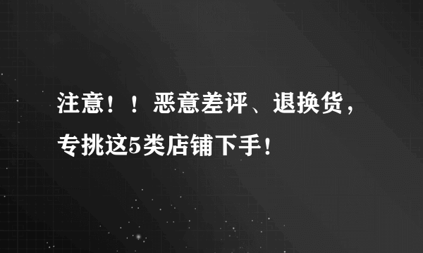 注意！！恶意差评、退换货，专挑这5类店铺下手！