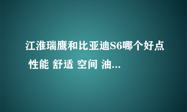 江淮瑞鹰和比亚迪S6哪个好点 性能 舒适 空间 油耗 价格 谢谢