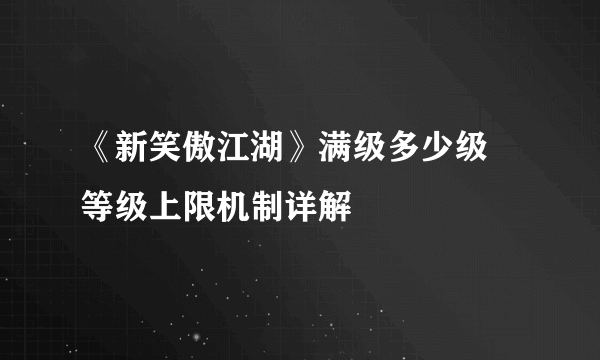 《新笑傲江湖》满级多少级 等级上限机制详解