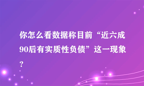 你怎么看数据称目前“近六成90后有实质性负债”这一现象？