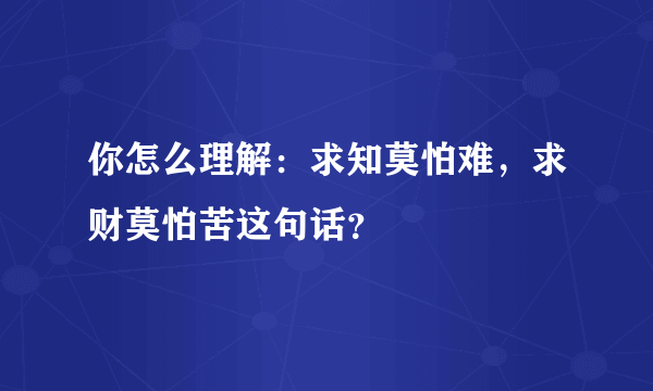 你怎么理解：求知莫怕难，求财莫怕苦这句话？