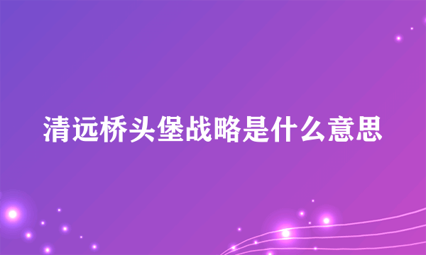 清远桥头堡战略是什么意思