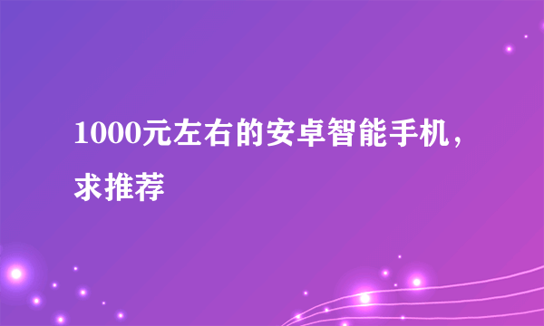 1000元左右的安卓智能手机，求推荐