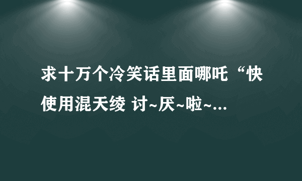 求十万个冷笑话里面哪吒“快使用混天绫 讨~厌~啦~”那首歌