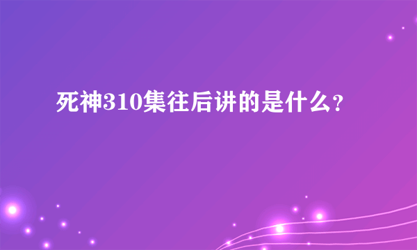 死神310集往后讲的是什么？