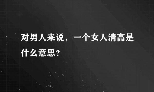 对男人来说，一个女人清高是什么意思？