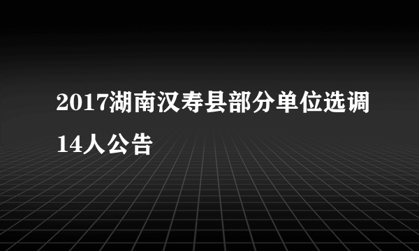 2017湖南汉寿县部分单位选调14人公告