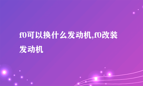 f0可以换什么发动机,f0改装发动机