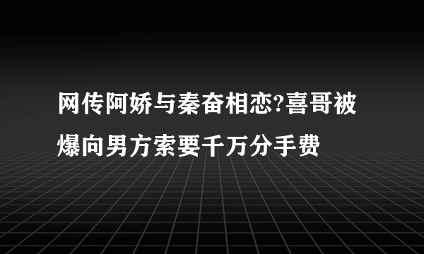 网传阿娇与秦奋相恋?喜哥被爆向男方索要千万分手费