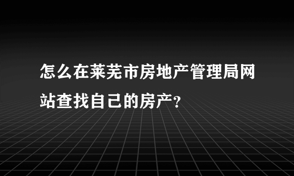 怎么在莱芜市房地产管理局网站查找自己的房产？