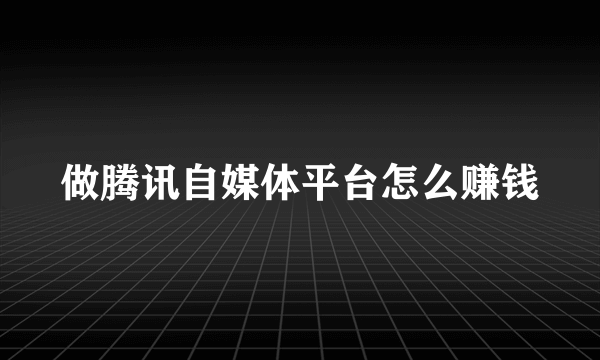 做腾讯自媒体平台怎么赚钱