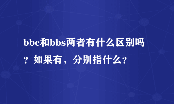 bbc和bbs两者有什么区别吗？如果有，分别指什么？