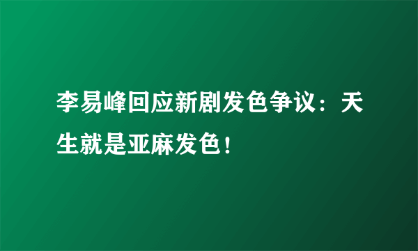 李易峰回应新剧发色争议：天生就是亚麻发色！