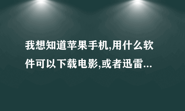 我想知道苹果手机,用什么软件可以下载电影,或者迅雷怎么在苹果手机上下载,谢谢了,十分致谢,你明白!