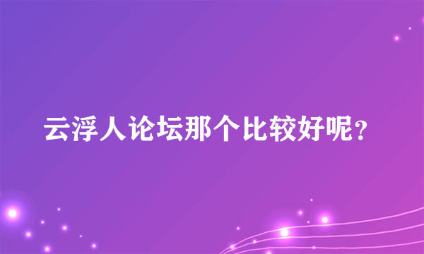 云浮人论坛那个比较好呢？