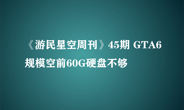 《游民星空周刊》45期 GTA6规模空前60G硬盘不够