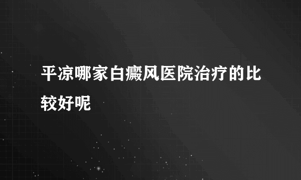 平凉哪家白癜风医院治疗的比较好呢