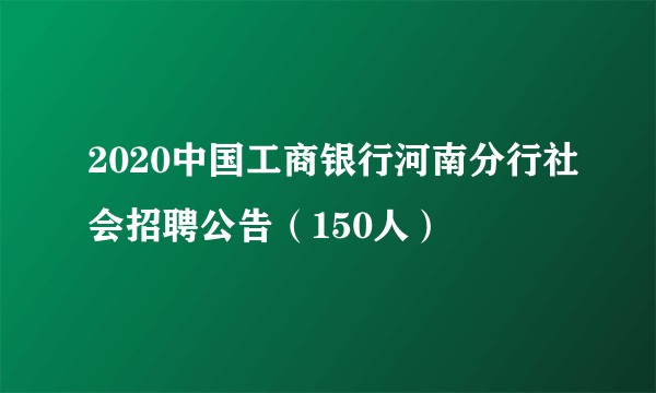 2020中国工商银行河南分行社会招聘公告（150人）