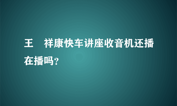 王唅祥康快车讲座收音机还播在播吗？