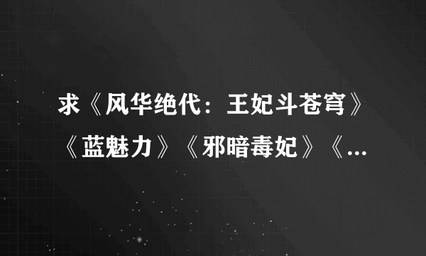 求《风华绝代：王妃斗苍穹》《蓝魅力》《邪暗毒妃》《凤非烟》TXT完结格式。必须要完结的哦，在线等。