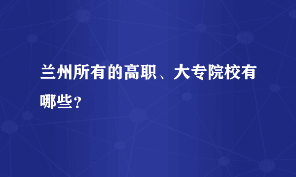 兰州所有的高职、大专院校有哪些？