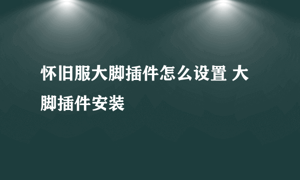 怀旧服大脚插件怎么设置 大脚插件安装