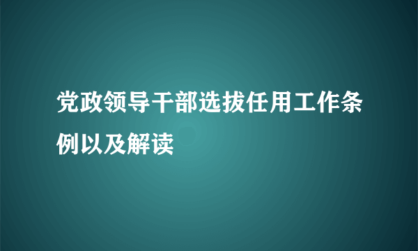 党政领导干部选拔任用工作条例以及解读