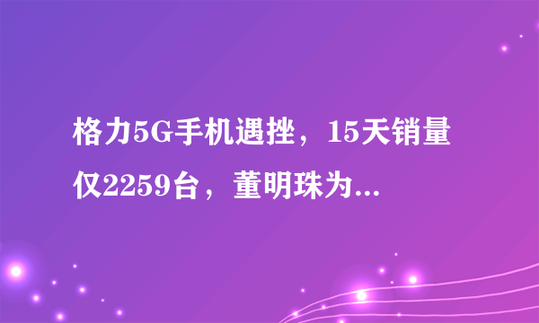 格力5G手机遇挫，15天销量仅2259台，董明珠为什么卖不好手机？